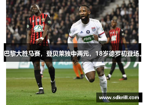 巴黎大胜马赛，登贝莱独中两元，18岁德罗初登场。